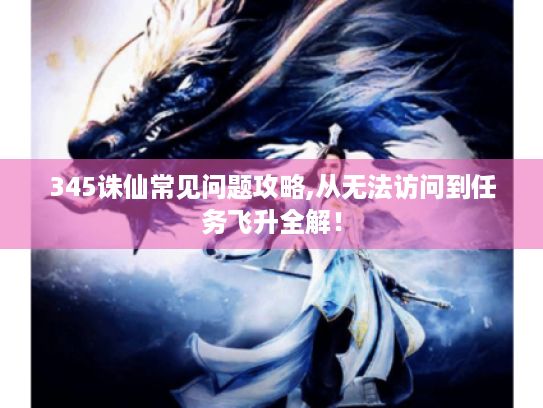 345诛仙常见问题攻略,从无法访问到任务飞升全解！