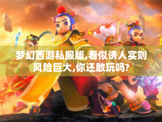 梦幻西游私服版,看似诱人实则风险巨大,你还敢玩吗? 梦幻西游私服版,看似诱人实则风险巨大,你还敢玩吗?