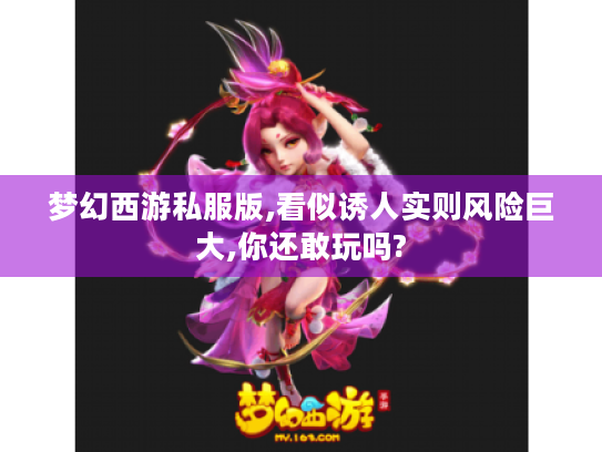 梦幻西游私服版,看似诱人实则风险巨大,你还敢玩吗? 梦幻西游私服版,看似诱人实则风险巨大,你还敢玩吗?