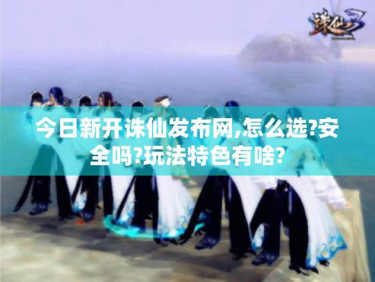 今日新开诛仙发布网,怎么选?安全吗?玩法特色有啥? 今日新开诛仙发布网,怎么选?安全吗?玩法特色有啥?