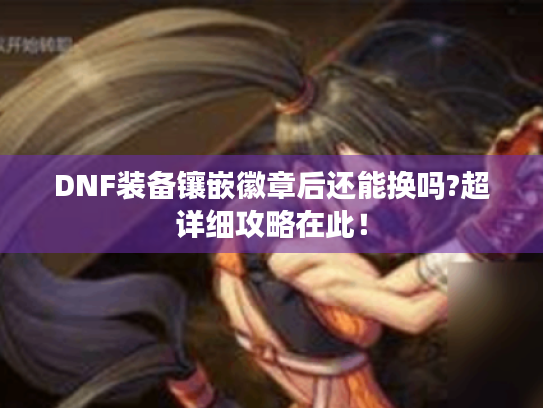 DNF装备镶嵌徽章后还能换吗?超详细攻略在此! DNF装备镶嵌徽章后还能换吗?超详细攻略在此!