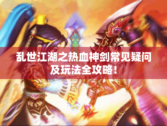 乱世江湖之热血神剑常见疑问及玩法全攻略! 乱世江湖之热血神剑常见疑问及玩法全攻略!