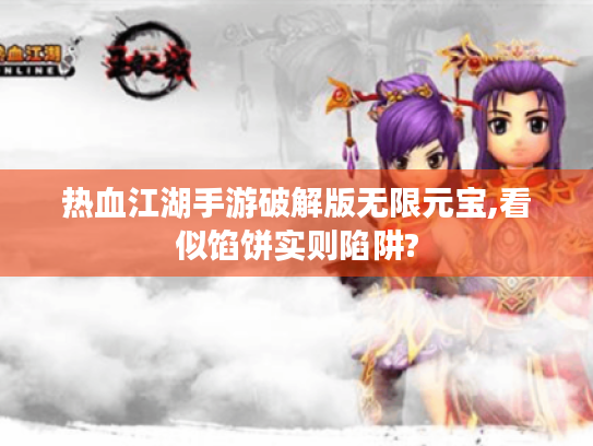 热血江湖手游破解版无限元宝,看似馅饼实则陷阱? 热血江湖手游破解版无限元宝,看似馅饼实则陷阱?