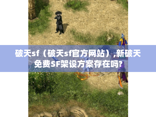 破天sf(破天sf官方网站),新破天免费SF架设方案存在吗? 破天sf(破天sf官方网站),新破天免费SF架设方案存在吗?