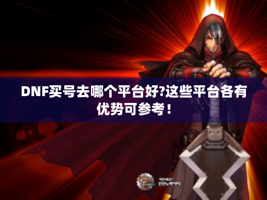 DNF买号去哪个平台好?这些平台各有优势可参考! DNF买号去哪个平台好?这些平台各有优势可参考!