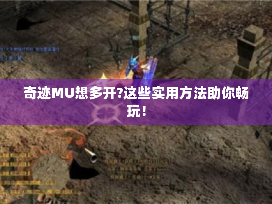 奇迹MU想多开?这些实用方法助你畅玩! 奇迹MU想多开?这些实用方法助你畅玩!