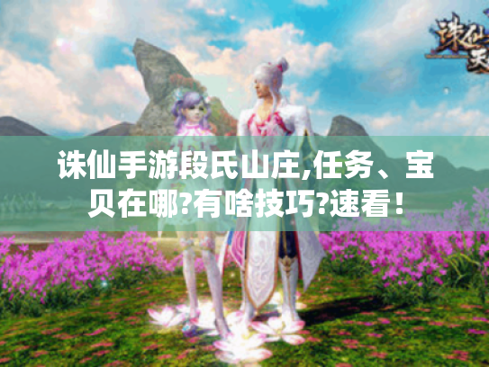 诛仙手游段氏山庄,任务、宝贝在哪?有啥技巧?速看！