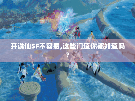 开诛仙SF不容易,这些门道你都知道吗? 开诛仙SF不容易,这些门道你都知道吗?