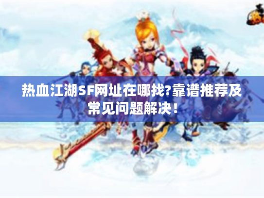 热血江湖SF网址在哪找?靠谱推荐及常见问题解决! 热血江湖SF网址在哪找?靠谱推荐及常见问题解决!