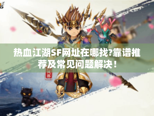 热血江湖SF网址在哪找?靠谱推荐及常见问题解决! 热血江湖SF网址在哪找?靠谱推荐及常见问题解决!