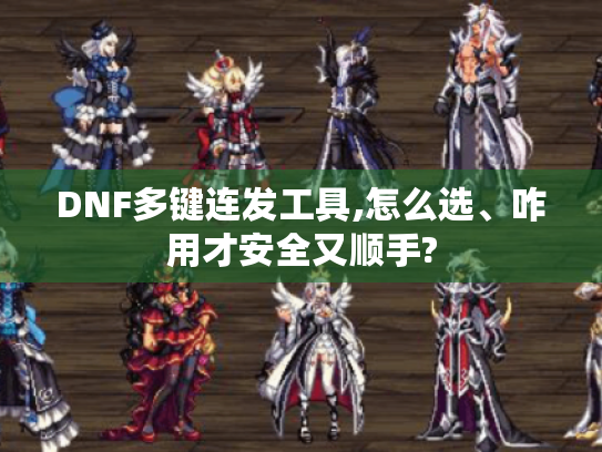 DNF多键连发工具,怎么选、咋用才安全又顺手? DNF多键连发工具,怎么选、咋用才安全又顺手?