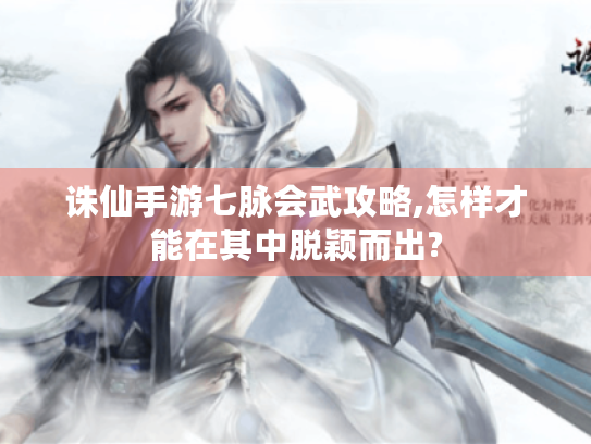 诛仙手游七脉会武攻略,怎样才能在其中脱颖而出? 诛仙手游七脉会武攻略,怎样才能在其中脱颖而出?