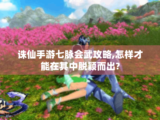 诛仙手游七脉会武攻略,怎样才能在其中脱颖而出? 诛仙手游七脉会武攻略,怎样才能在其中脱颖而出?