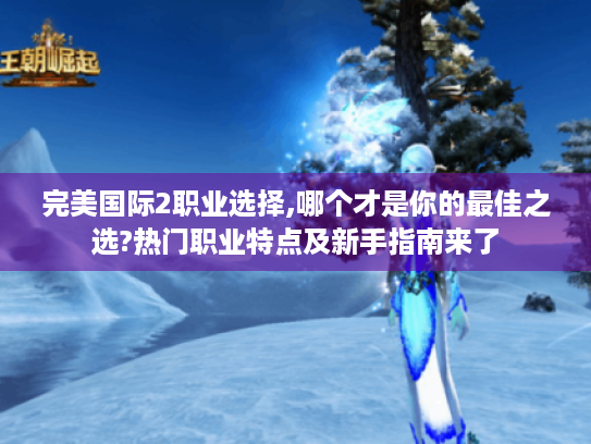 完美国际2职业选择,哪个才是你的最佳之选?热门职业特点及新手指南来了 完美国际2职业选择,哪个才是你的最佳之选?热门职业特点及新手指南来了