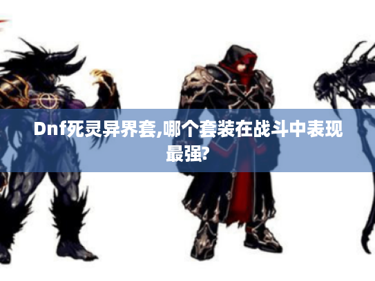 Dnf死灵异界套,哪个套装在战斗中表现最强? Dnf死灵异界套,哪个套装在战斗中表现最强?