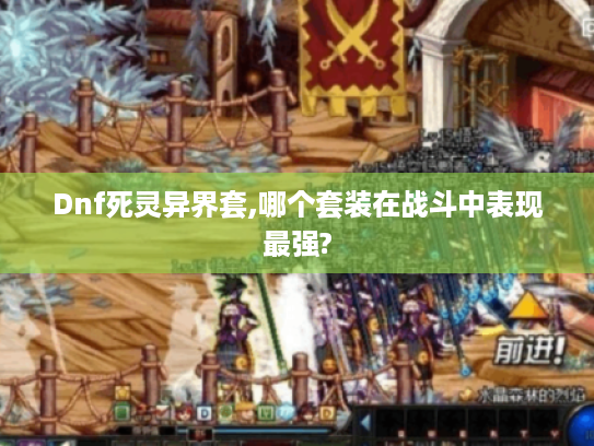 Dnf死灵异界套,哪个套装在战斗中表现最强? Dnf死灵异界套,哪个套装在战斗中表现最强?
