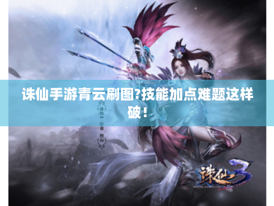 诛仙手游青云刷图?技能加点难题这样破! 诛仙手游青云刷图?技能加点难题这样破!