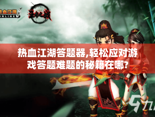 热血江湖答题器,轻松应对游戏答题难题的秘籍在哪? 热血江湖答题器,轻松应对游戏答题难题的秘籍在哪?