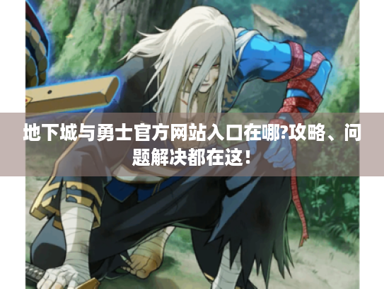地下城与勇士官方网站入口在哪?攻略、问题解决都在这! 地下城与勇士官方网站入口在哪?攻略、问题解决都在这!