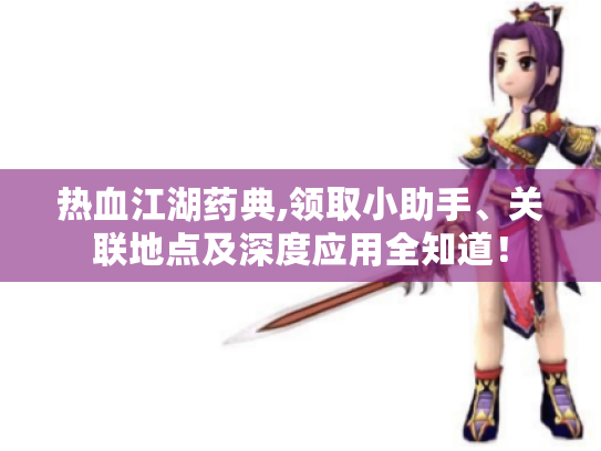 热血江湖药典,领取小助手、关联地点及深度应用全知道! 热血江湖药典,领取小助手、关联地点及深度应用全知道!