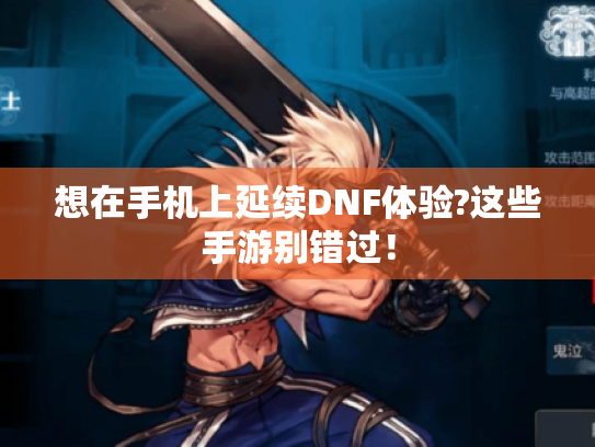 想在手机上延续DNF体验?这些手游别错过! 想在手机上延续DNF体验?这些手游别错过!