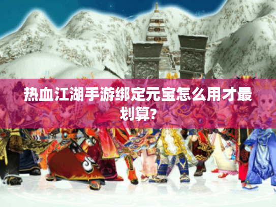 热血江湖手游绑定元宝怎么用才最划算?