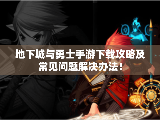 地下城与勇士手游下载攻略及常见问题解决办法! 地下城与勇士手游下载攻略及常见问题解决办法!