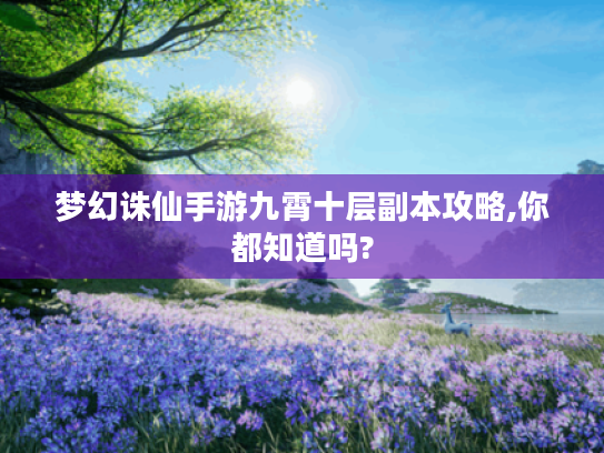 梦幻诛仙手游九霄十层副本攻略,你都知道吗? 梦幻诛仙手游九霄十层副本攻略,你都知道吗?