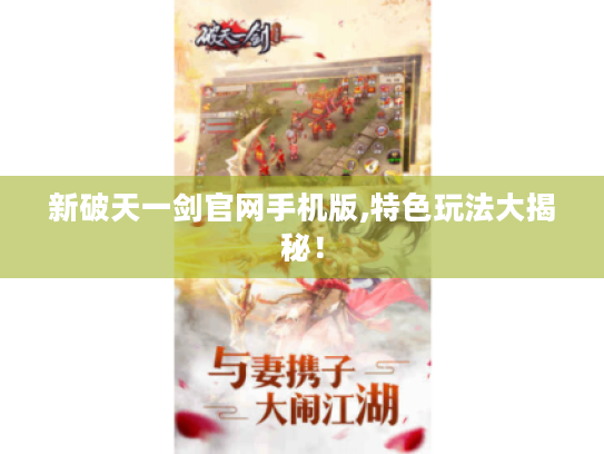 新破天一剑官网手机版,特色玩法大揭秘! 新破天一剑官网手机版,特色玩法大揭秘!