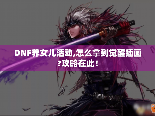 DNF养女儿活动,怎么拿到觉醒插画?攻略在此! DNF养女儿活动,怎么拿到觉醒插画?攻略在此!