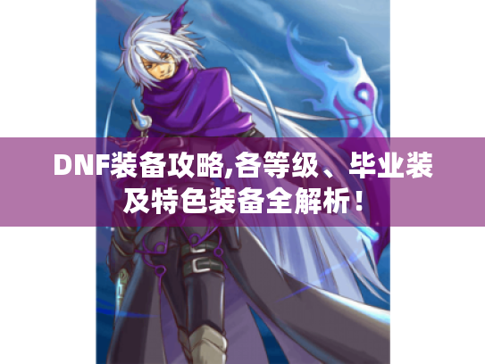 DNF装备攻略,各等级、毕业装及特色装备全解析! DNF装备攻略,各等级、毕业装及特色装备全解析!