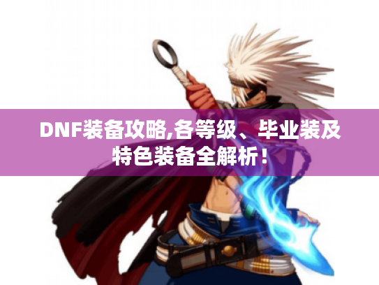 DNF装备攻略,各等级、毕业装及特色装备全解析! DNF装备攻略,各等级、毕业装及特色装备全解析!