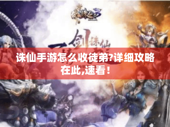 诛仙手游怎么收徒弟?详细攻略在此,速看! 诛仙手游怎么收徒弟?详细攻略在此,速看!