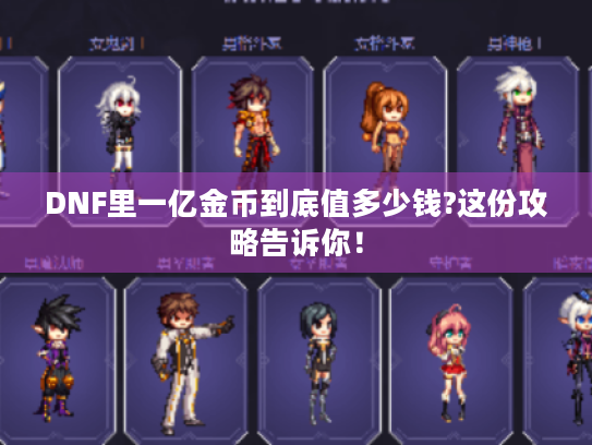 DNF里一亿金币到底值多少钱?这份攻略告诉你! DNF里一亿金币到底值多少钱?这份攻略告诉你!