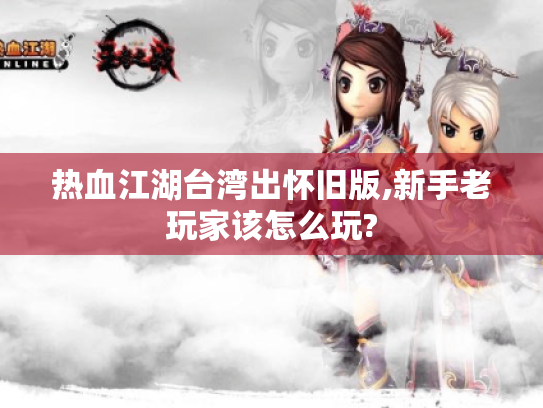 热血江湖台湾出怀旧版,新手老玩家该怎么玩? 热血江湖台湾出怀旧版,新手老玩家该怎么玩?