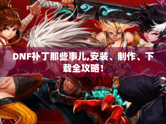 DNF补丁那些事儿,安装、制作、下载全攻略! DNF补丁那些事儿,安装、制作、下载全攻略!