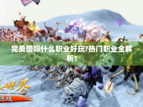 完美国际什么职业好玩?热门职业全解析! 完美国际什么职业好玩?热门职业全解析!