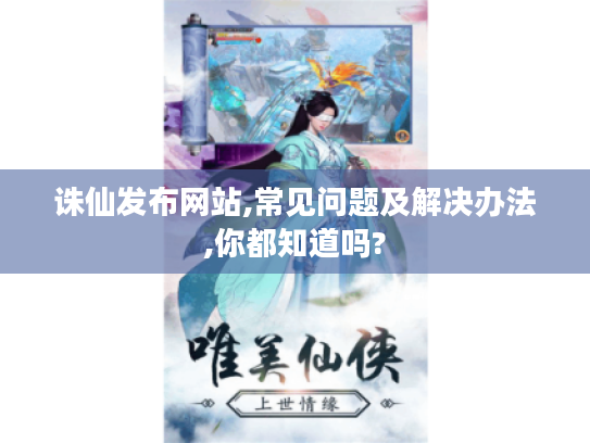 诛仙发布网站,常见问题及解决办法,你都知道吗? 诛仙发布网站,常见问题及解决办法,你都知道吗?