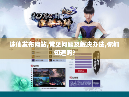 诛仙发布网站,常见问题及解决办法,你都知道吗? 诛仙发布网站,常见问题及解决办法,你都知道吗?