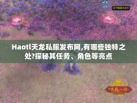 Haotl天龙私服发布网,有哪些独特之处?探秘其任务、角色等亮点 Haotl天龙私服发布网,有哪些独特之处?探秘其任务、角色等亮点