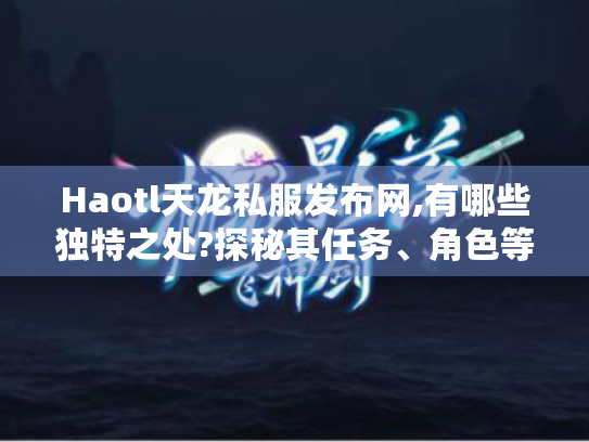Haotl天龙私服发布网,有哪些独特之处?探秘其任务、角色等亮点 Haotl天龙私服发布网,有哪些独特之处?探秘其任务、角色等亮点
