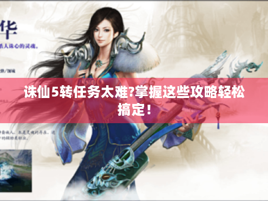 诛仙5转任务太难?掌握这些攻略轻松搞定! 诛仙5转任务太难?掌握这些攻略轻松搞定!