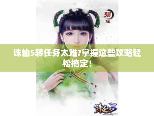 诛仙5转任务太难?掌握这些攻略轻松搞定! 诛仙5转任务太难?掌握这些攻略轻松搞定!