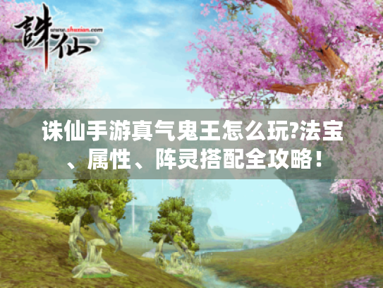 诛仙手游真气鬼王怎么玩?法宝、属性、阵灵搭配全攻略! 诛仙手游真气鬼王怎么玩?法宝、属性、阵灵搭配全攻略!
