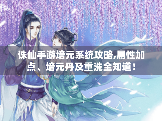诛仙手游培元系统攻略,属性加点、培元丹及重洗全知道! 诛仙手游培元系统攻略,属性加点、培元丹及重洗全知道!