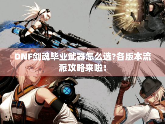 DNF剑魂毕业武器怎么选?各版本流派攻略来啦! DNF剑魂毕业武器怎么选?各版本流派攻略来啦!