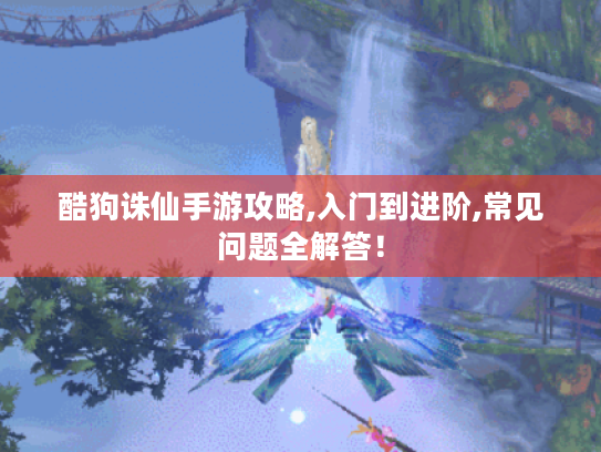 酷狗诛仙手游攻略,入门到进阶,常见问题全解答! 酷狗诛仙手游攻略,入门到进阶,常见问题全解答!