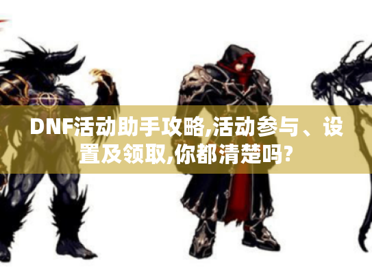 DNF活动助手攻略,活动参与、设置及领取,你都清楚吗? DNF活动助手攻略,活动参与、设置及领取,你都清楚吗?