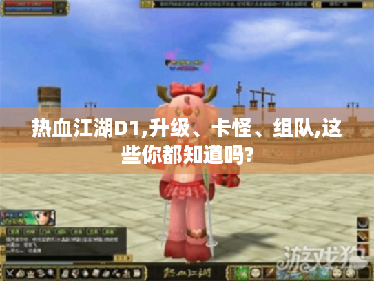 热血江湖D1,升级、卡怪、组队,这些你都知道吗? 热血江湖D1,升级、卡怪、组队,这些你都知道吗?