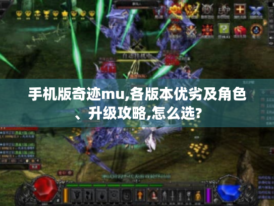 手机版奇迹mu,各版本优劣及角色、升级攻略,怎么选? 手机版奇迹mu,各版本优劣及角色、升级攻略,怎么选?